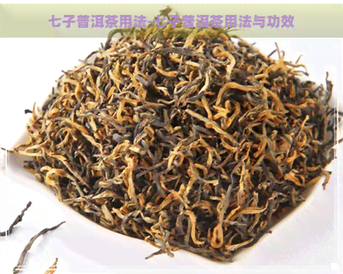 七子普洱茶用法-七子普洱茶用法与功效