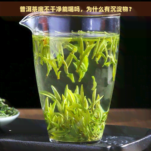 普洱茶底不干净能喝吗，为什么有沉淀物？