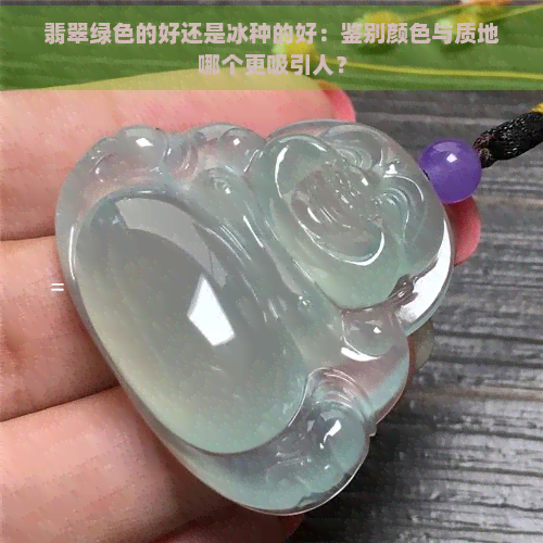 翡翠绿色的好还是冰种的好：鉴别颜色与质地哪个更吸引人？