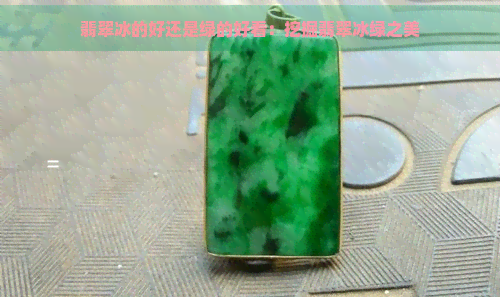 翡翠冰的好还是绿的好看：挖掘翡翠冰绿之美