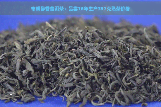 布朗醇香普洱茶：品尝16年生产357克熟茶价格