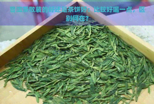 普洱茶散装的好还是茶饼好：比较好喝一点，区别何在？