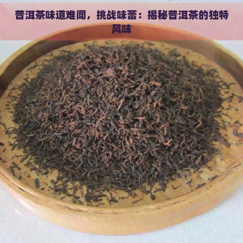 普洱茶味道难闻，挑战味蕾：揭秘普洱茶的独特风味