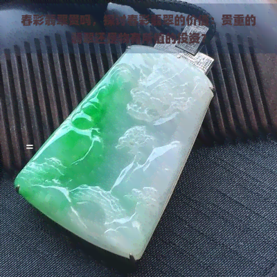 春彩翡翠贵吗，探讨春彩翡翠的价值：贵重的翡翠还是物有所值的投资？