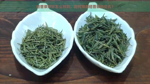 桔普茶好坏怎么辨别，如何辨别桔普茶的优劣？