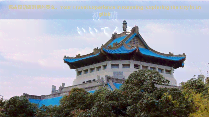 你去昆明旅游后的英文，Your Travel Experience in Kunming: Exploring the City in English