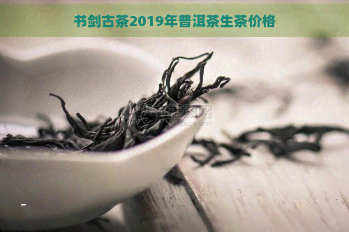 书剑古茶2019年普洱茶生茶价格