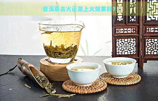 普洱茶去火还是上火效果好？