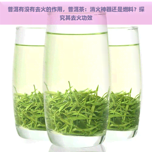 普洱有没有去火的作用，普洱茶：消火神器还是燃料？探究其去火功效