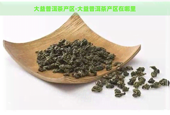 大益普洱茶产区-大益普洱茶产区在哪里