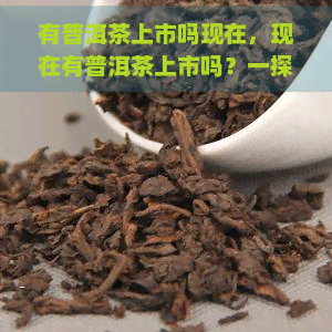 有普洱茶上市吗现在，现在有普洱茶上市吗？一探市场最新动向