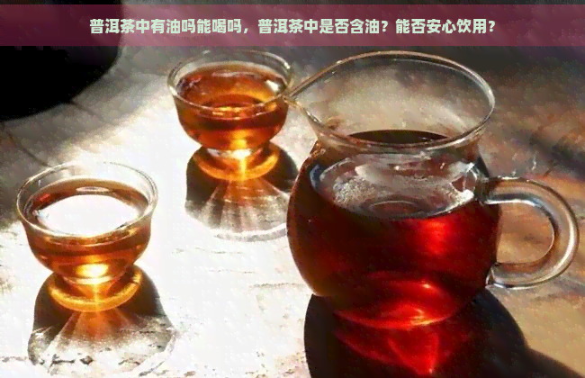 普洱茶中有油吗能喝吗，普洱茶中是否含油？能否安心饮用？