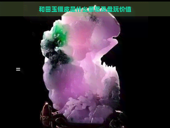 和田玉僵皮是什么意思及盘玩价值