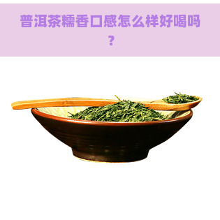 普洱茶糯香口感怎么样好喝吗？