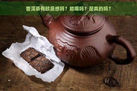 普洱茶有胶质感吗？能喝吗？是真的吗？