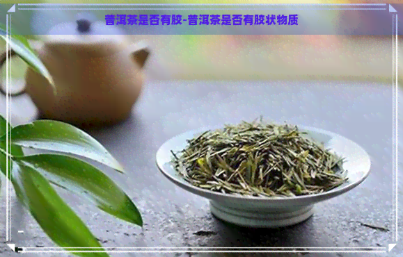 普洱茶是否有胶-普洱茶是否有胶状物质