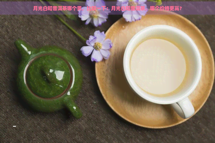 月光白和普洱茶哪个贵，比较一下：月光白和普洱茶，哪个价格更高？