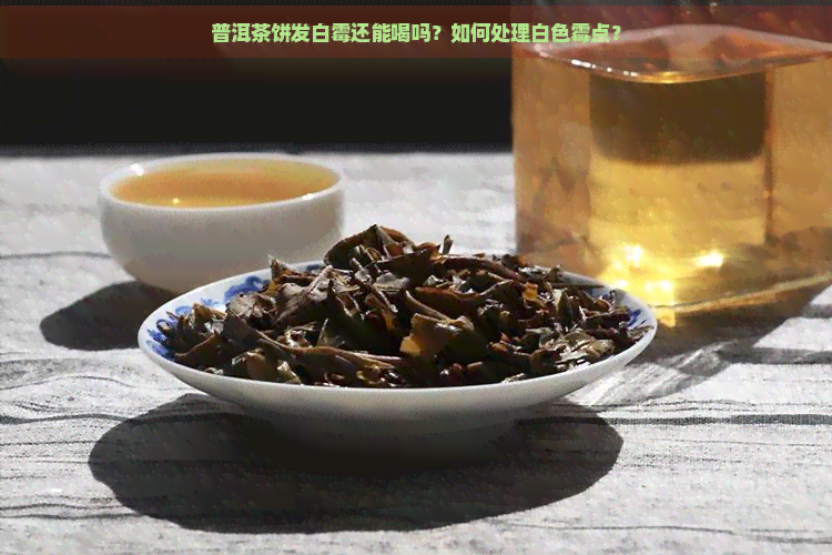 普洱茶饼发白霉还能喝吗？如何处理白色霉点？