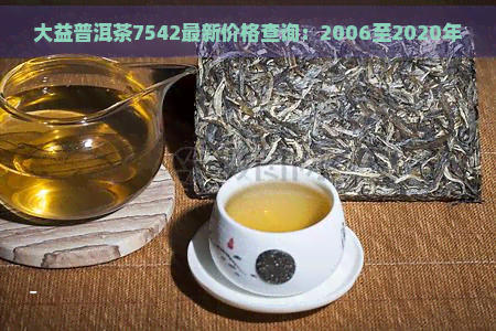 大益普洱茶7542最新价格查询：2006至2020年