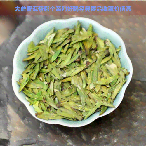 大益普洱茶哪个系列好喝经典臻品收藏价值高