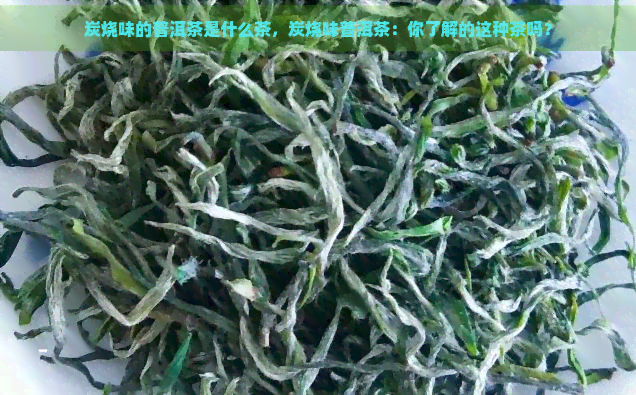 炭烧味的普洱茶是什么茶，炭烧味普洱茶：你了解的这种茶吗？