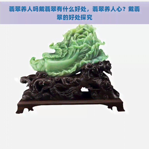 翡翠养人吗戴翡翠有什么好处，翡翠养人心？戴翡翠的好处探究