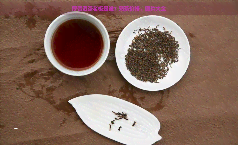 厚普洱茶老板是谁？熟茶价格，图片大全