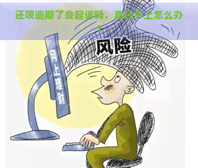 还呗逾期了会起诉吗，真还不上怎么办？