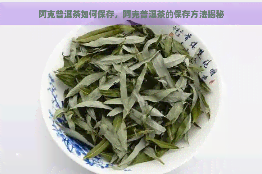 阿克普洱茶如何保存，阿克普洱茶的保存方法揭秘