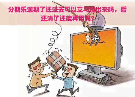 逾期了还进去可以立马借出来吗，后还清了还能再用吗？