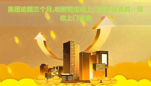 美团逾期三个月,收到短信说上门是不是真的，上门调查