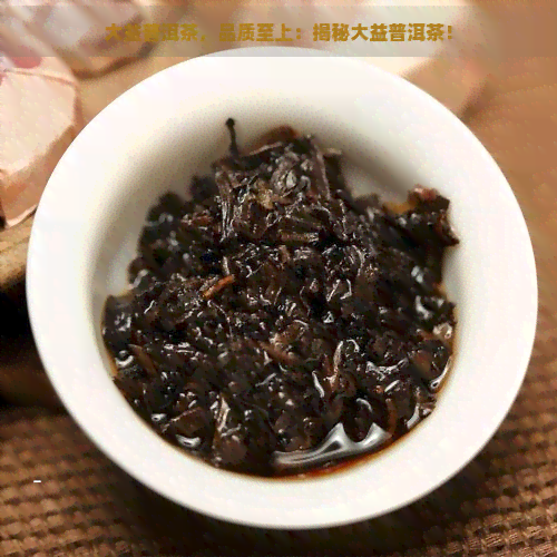 大益普洱茶，品质至上：揭秘大益普洱茶！