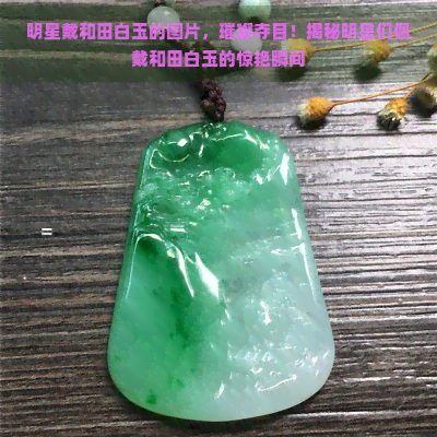 明星戴和田白玉的图片，璀璨夺目！揭秘明星们佩戴和田白玉的惊艳瞬间