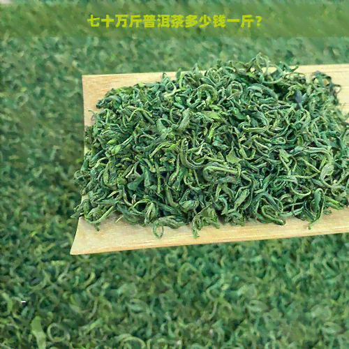 七十万斤普洱茶多少钱一斤？