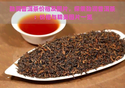 劲润普洱茶价格及图片，探索劲润普洱茶：价格与精美图片一览