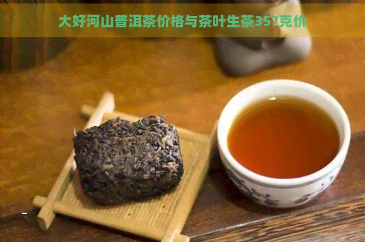 大好河山普洱茶价格与茶叶生茶357克价