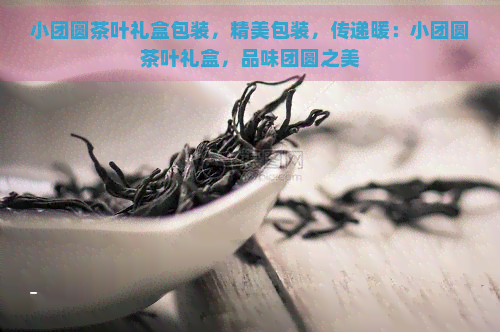 小团圆茶叶礼盒包装，精美包装，传递暖：小团圆茶叶礼盒，品味团圆之美