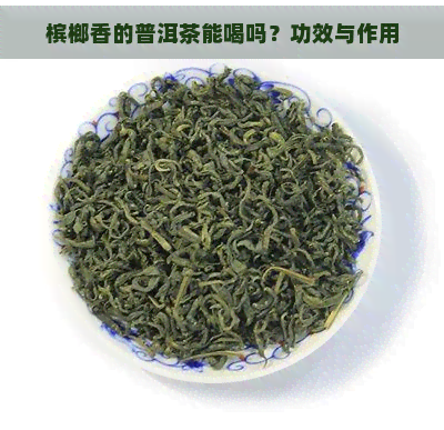 槟榔香的普洱茶能喝吗？功效与作用