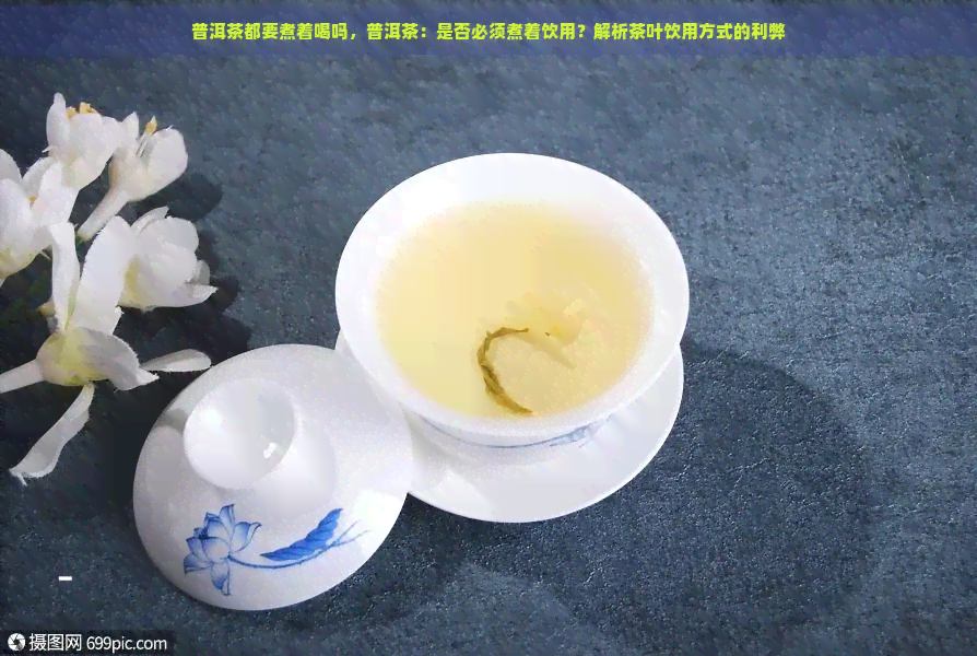 普洱茶都要煮着喝吗，普洱茶：是否必须煮着饮用？解析茶叶饮用方式的利弊