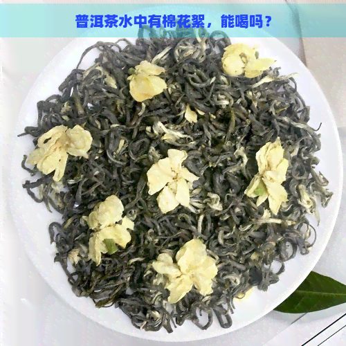 普洱茶水中有棉花絮，能喝吗？