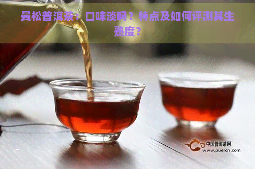 曼松普洱茶：口味淡吗？特点及如何评测其生熟度？