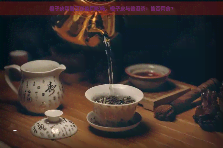 橙子皮和普洱茶能同吃吗，橙子皮与普洱茶：能否同食？