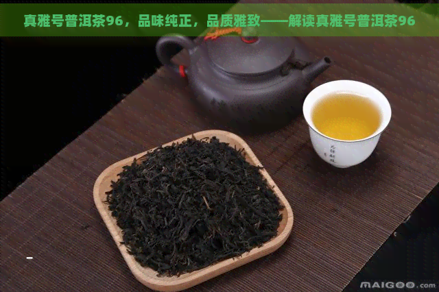 真雅号普洱茶96，品味纯正，品质雅致——解读真雅号普洱茶96