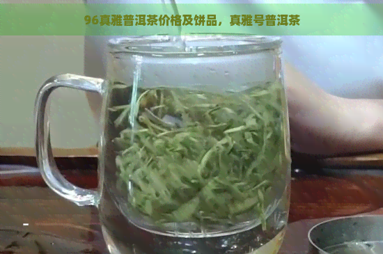 96真雅普洱茶价格及饼品，真雅号普洱茶