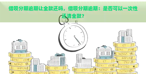 借呗分期逾期让全款还吗，借呗分期逾期：是否可以一次性还清全款？