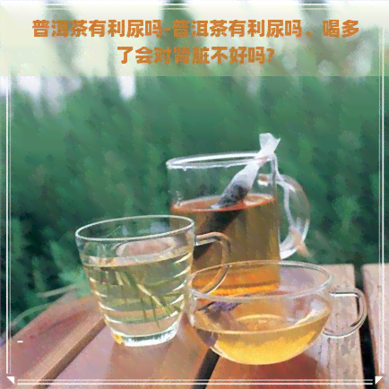 普洱茶有利尿吗-普洱茶有利尿吗、喝多了会对肾脏不好吗?