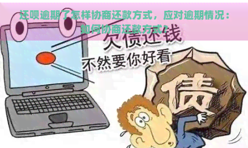 还呗逾期了怎样协商还款方式，应对逾期情况：如何协商还款方式？