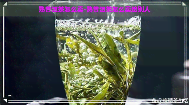 熟普洱茶怎么卖-熟普洱茶怎么卖给别人