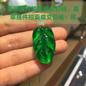 翡翠摆件拍卖成交价格，翡翠摆件拍卖成交价格：揭秘拍卖市场的璀璨瞬间