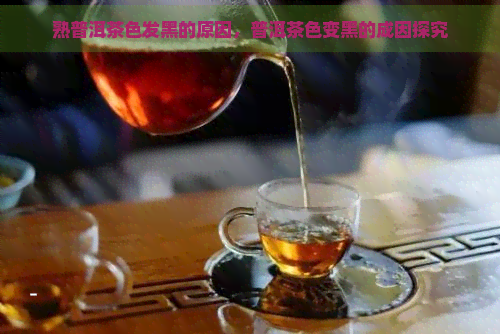 熟普洱茶色发黑的原因，普洱茶色变黑的成因探究